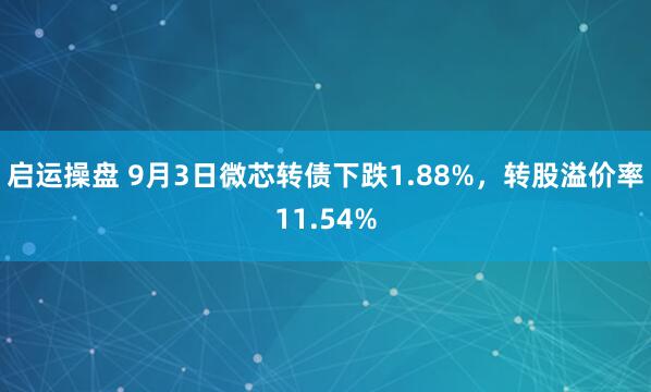 启运操盘 9月3日微芯转债下跌1.88%，转股溢价率11.54%