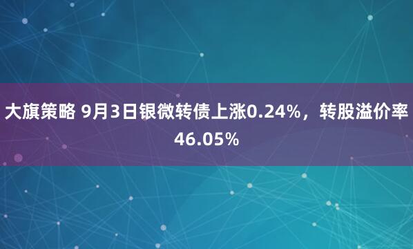 大旗策略 9月3日银微转债上涨0.24%，转股溢价率46.05%