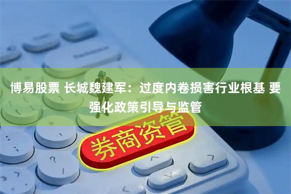 博易股票 长城魏建军：过度内卷损害行业根基 要强化政策引导与监管