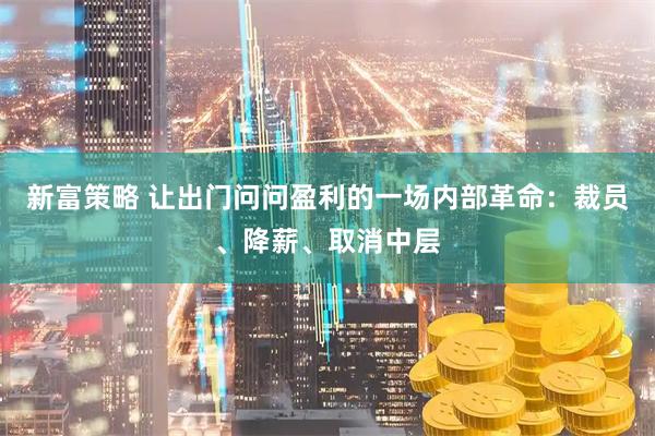 新富策略 让出门问问盈利的一场内部革命：裁员、降薪、取消中层