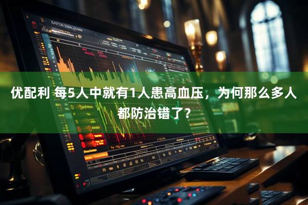 优配利 每5人中就有1人患高血压，为何那么多人都防治错了？