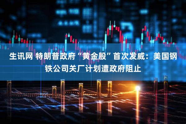 生讯网 特朗普政府“黄金股”首次发威：美国钢铁公司关厂计划遭政府阻止