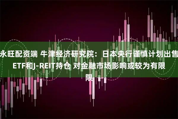 永旺配资端 牛津经济研究院：日本央行谨慎计划出售ETF和J-REIT持仓 对金融市场影响或较为有限