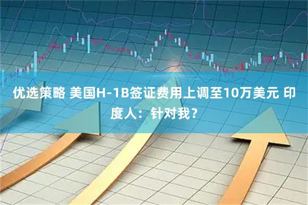 优选策略 美国H-1B签证费用上调至10万美元 印度人：针对我？