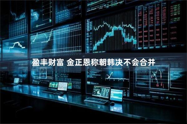 盈丰财富 金正恩称朝韩决不会合并