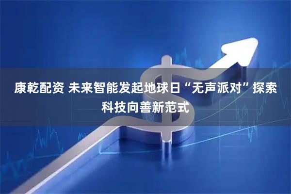 康乾配资 未来智能发起地球日“无声派对”探索科技向善新范式