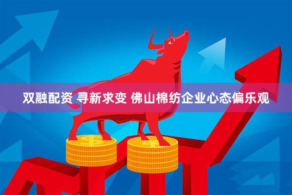 双融配资 寻新求变 佛山棉纺企业心态偏乐观