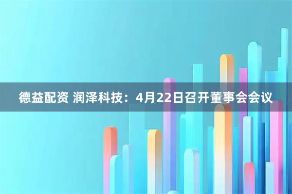 德益配资 润泽科技：4月22日召开董事会会议