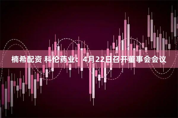 楠希配资 科伦药业：4月22日召开董事会会议