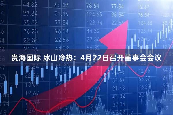 贵海国际 冰山冷热：4月22日召开董事会会议