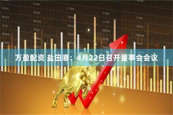 万盈配资 盐田港：4月22日召开董事会会议