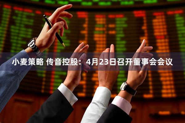 小麦策略 传音控股：4月23日召开董事会会议