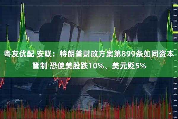 粤友优配 安联：特朗普财政方案第899条如同资本管制 恐使美股跌10%、美元贬5%