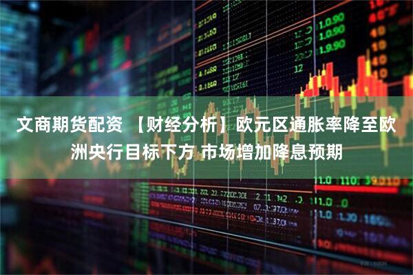文商期货配资 【财经分析】欧元区通胀率降至欧洲央行目标下方 市场增加降息预期