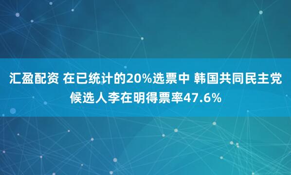 汇盈配资 在已统计的20%选票中 韩国共同民主党候选人李在明得票率47.6%