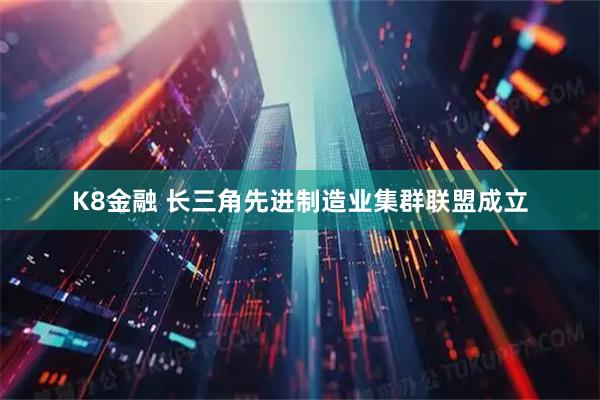 K8金融 长三角先进制造业集群联盟成立