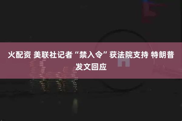 火配资 美联社记者“禁入令”获法院支持 特朗普发文回应