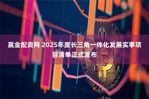 赢金配资网 2025年度长三角一体化发展实事项目清单正式发布