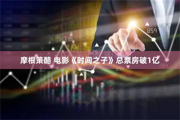摩根策酪 电影《时间之子》总票房破1亿