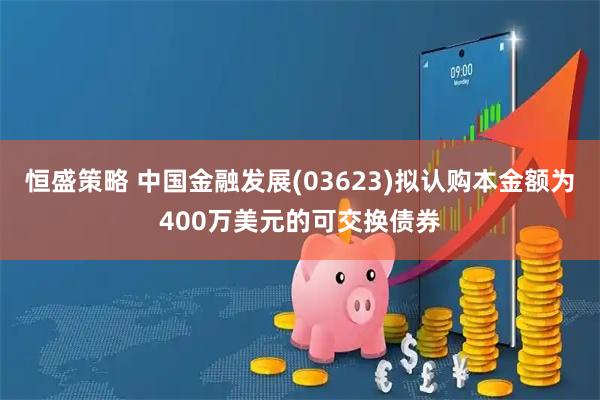 恒盛策略 中国金融发展(03623)拟认购本金额为400万美元的可交换债券
