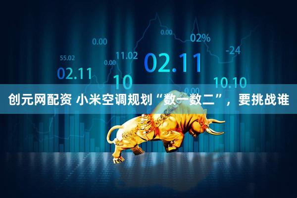 创元网配资 小米空调规划“数一数二”，要挑战谁