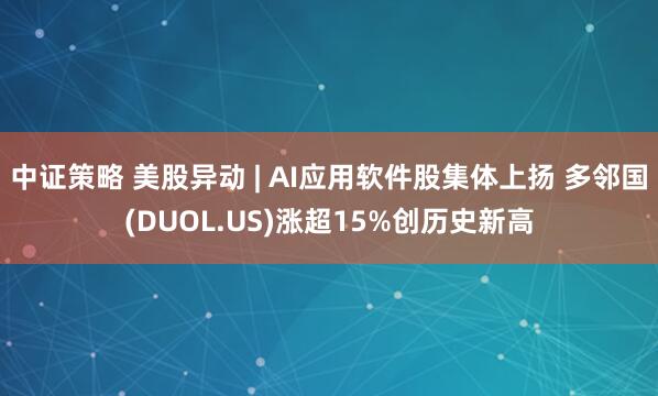 中证策略 美股异动 | AI应用软件股集体上扬 多邻国(DUOL.US)涨超15%创历史新高