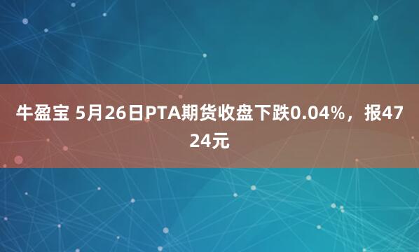 牛盈宝 5月26日PTA期货收盘下跌0.04%，报4724元