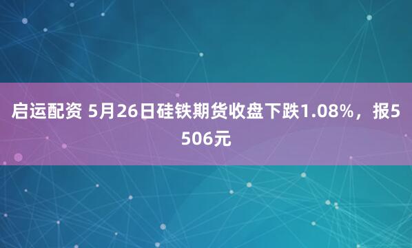 启运配资 5月26日硅铁期货收盘下跌1.08%，报5506元