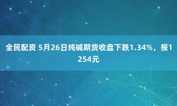 全民配资 5月26日纯碱期货收盘下跌1.34%，报1254元