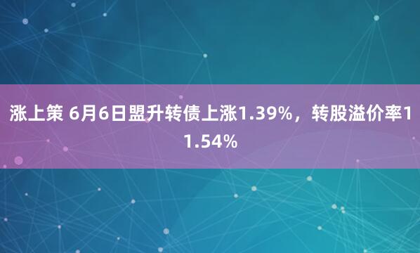 涨上策 6月6日盟升转债上涨1.39%，转股溢价率11.54%
