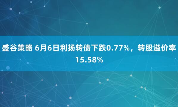 盛谷策略 6月6日利扬转债下跌0.77%，转股溢价率15.58%