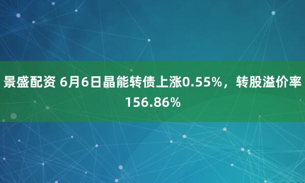 景盛配资 6月6日晶能转债上涨0.55%，转股溢价率156.86%