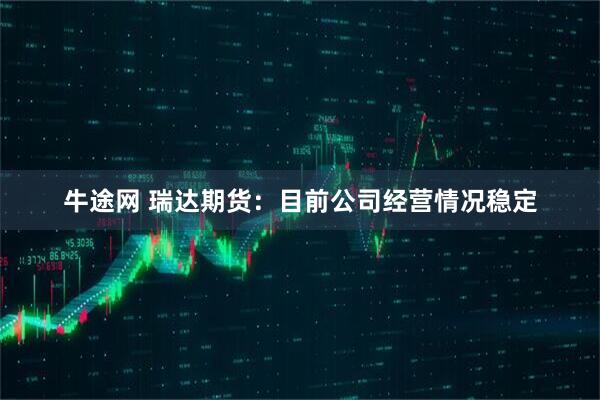 牛途网 瑞达期货：目前公司经营情况稳定