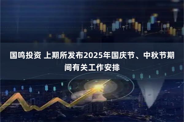 国鸣投资 上期所发布2025年国庆节、中秋节期间有关工作安排