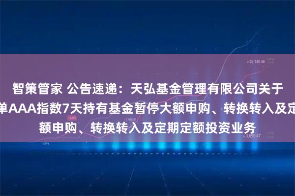 智策管家 公告速递：天弘基金管理有限公司关于天弘中证同业存单AAA指数7天持有基金暂停大额申购、转换转入及定期定额投资业务