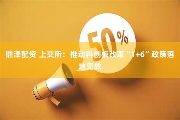 鼎泽配资 上交所：推动科创板改革“1+6”政策落地见效