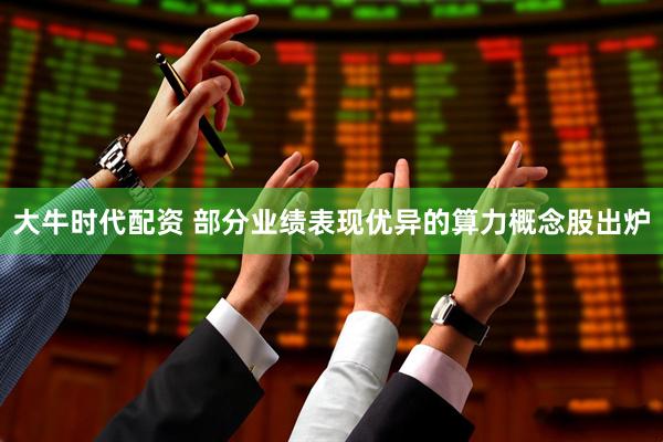 大牛时代配资 部分业绩表现优异的算力概念股出炉