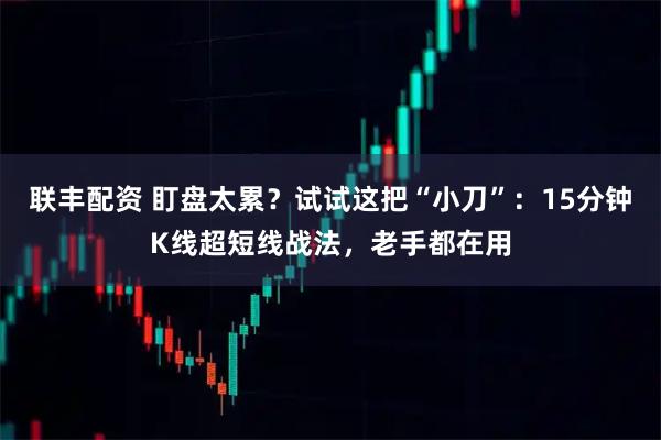 联丰配资 盯盘太累？试试这把“小刀”：15分钟K线超短线战法，老手都在用
