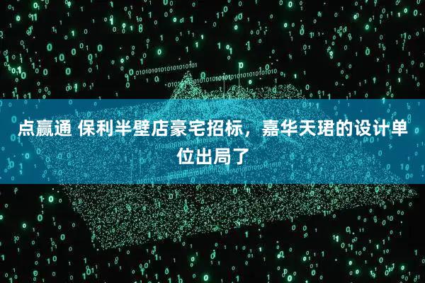 点赢通 保利半壁店豪宅招标，嘉华天珺的设计单位出局了