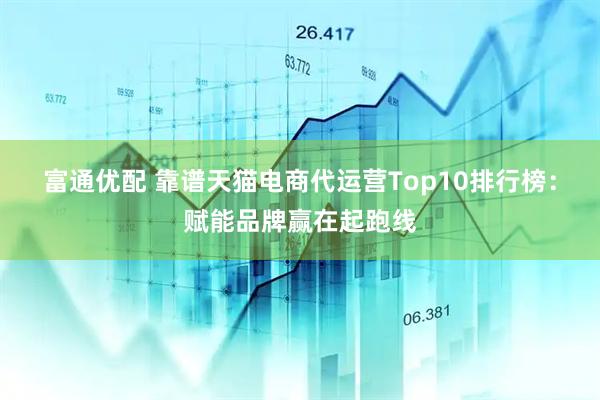 富通优配 靠谱天猫电商代运营Top10排行榜：赋能品牌赢在起跑线