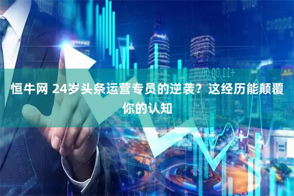 恒牛网 24岁头条运营专员的逆袭？这经历能颠覆你的认知