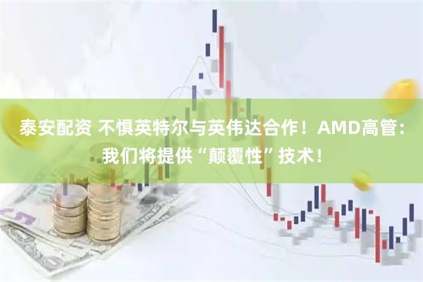 泰安配资 不惧英特尔与英伟达合作！AMD高管：我们将提供“颠覆性”技术！