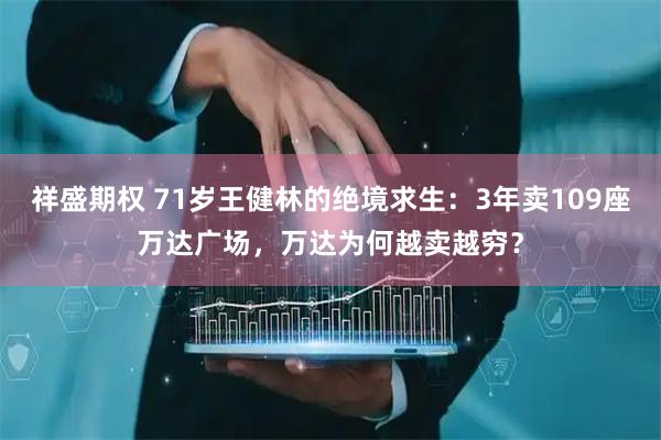 祥盛期权 71岁王健林的绝境求生：3年卖109座万达广场，万达为何越卖越穷？