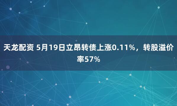 天龙配资 5月19日立昂转债上涨0.11%，转股溢价率57%