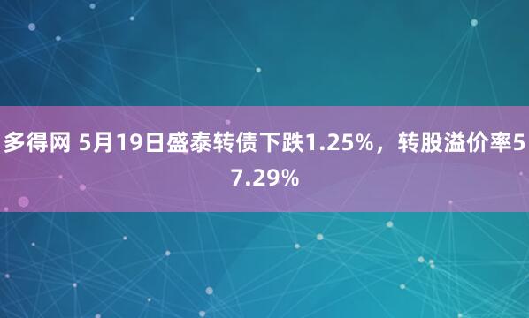 多得网 5月19日盛泰转债下跌1.25%，转股溢价率57.29%