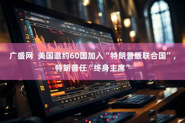 广盛网  美国邀约60国加入“特朗普版联合国”，特朗普任“终身主席”