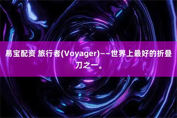 易宝配资 旅行者(Voyager)——世界上最好的折叠刀之一。