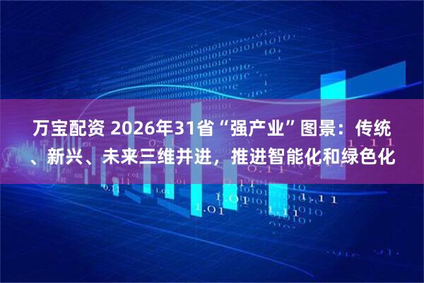 万宝配资 2026年31省“强产业”图景：传统、新兴、未来三维并进，推进智能化和绿色化
