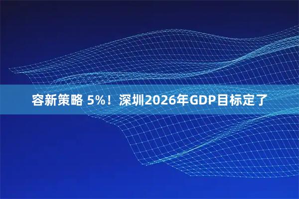 容新策略 5%！深圳2026年GDP目标定了