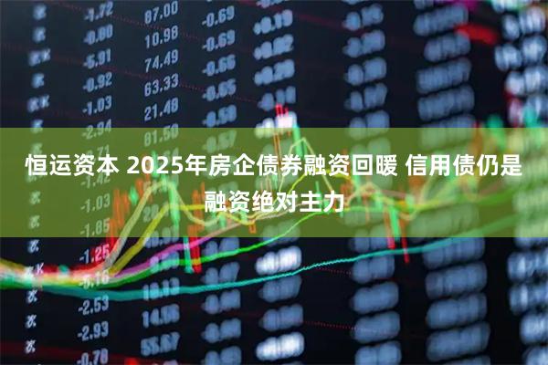 恒运资本 2025年房企债券融资回暖 信用债仍是融资绝对主力